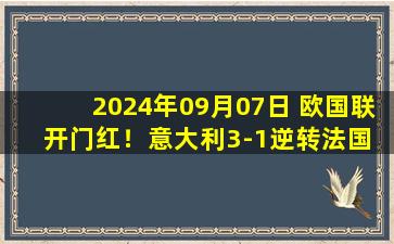 2024年09月07日 欧国联开门红！意大利3-1逆转法国 迪马尔科破门卡拉菲奥里伤退